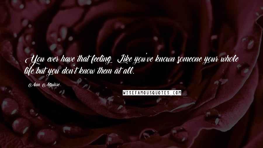 Ann Aguirre Quotes: You ever have that feeling? Like you've known someone your whole life but you don't know them at all.