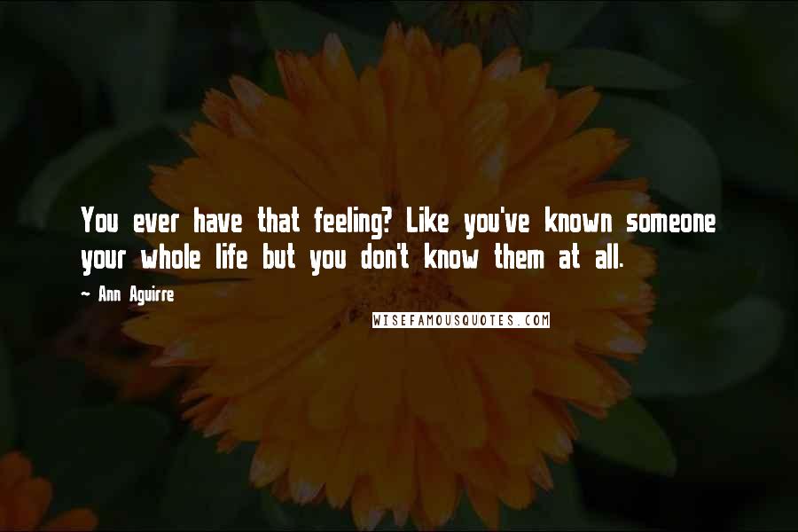 Ann Aguirre Quotes: You ever have that feeling? Like you've known someone your whole life but you don't know them at all.