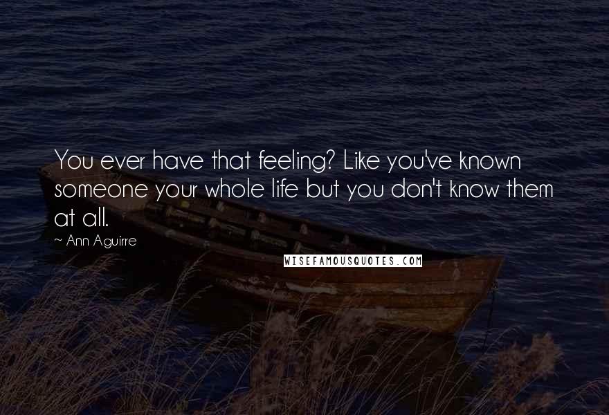 Ann Aguirre Quotes: You ever have that feeling? Like you've known someone your whole life but you don't know them at all.