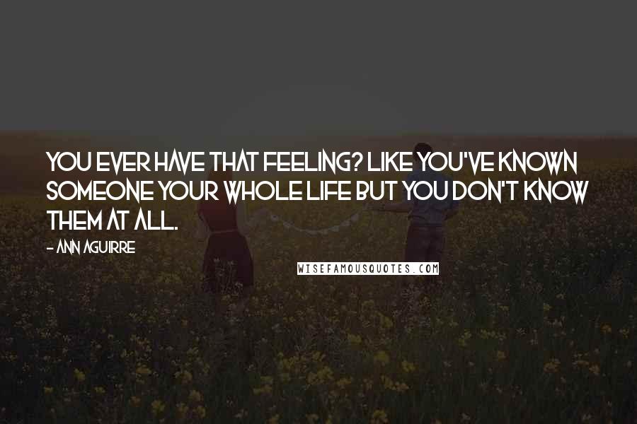 Ann Aguirre Quotes: You ever have that feeling? Like you've known someone your whole life but you don't know them at all.