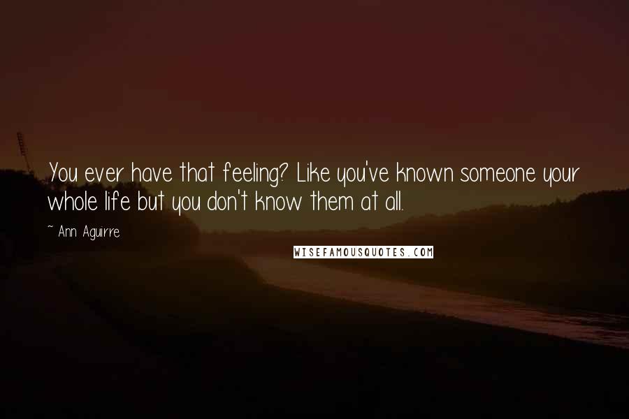 Ann Aguirre Quotes: You ever have that feeling? Like you've known someone your whole life but you don't know them at all.