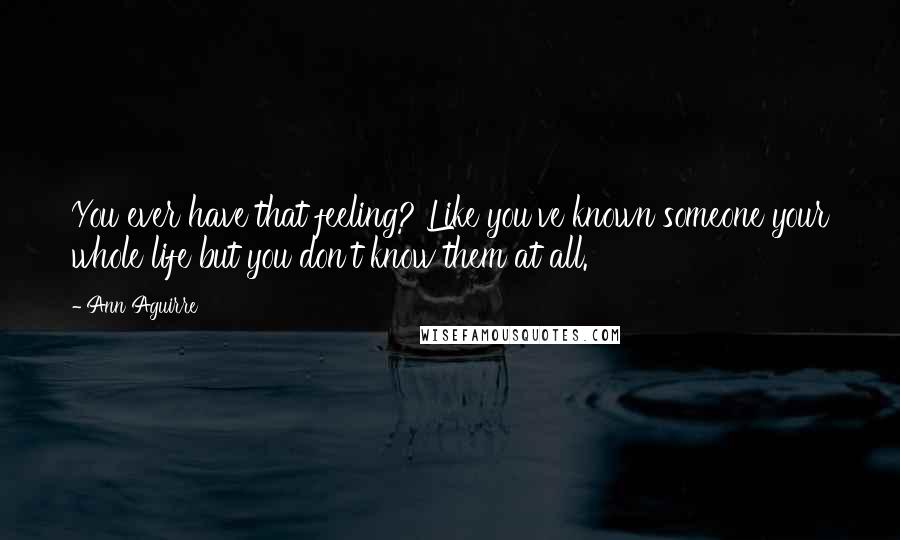 Ann Aguirre Quotes: You ever have that feeling? Like you've known someone your whole life but you don't know them at all.
