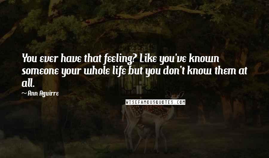 Ann Aguirre Quotes: You ever have that feeling? Like you've known someone your whole life but you don't know them at all.