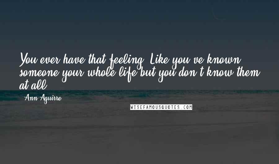 Ann Aguirre Quotes: You ever have that feeling? Like you've known someone your whole life but you don't know them at all.
