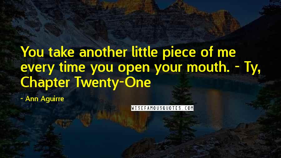 Ann Aguirre Quotes: You take another little piece of me every time you open your mouth. - Ty, Chapter Twenty-One