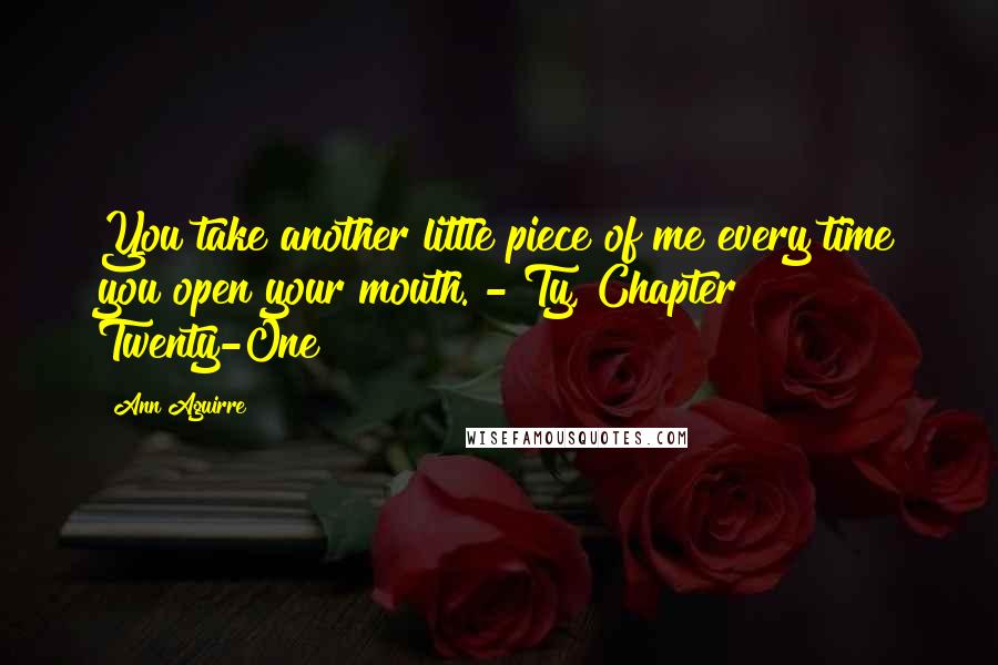 Ann Aguirre Quotes: You take another little piece of me every time you open your mouth. - Ty, Chapter Twenty-One