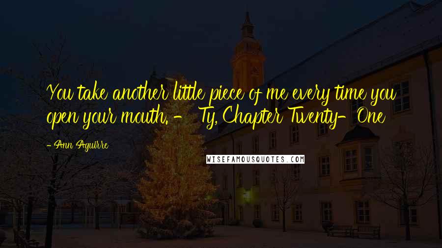 Ann Aguirre Quotes: You take another little piece of me every time you open your mouth. - Ty, Chapter Twenty-One