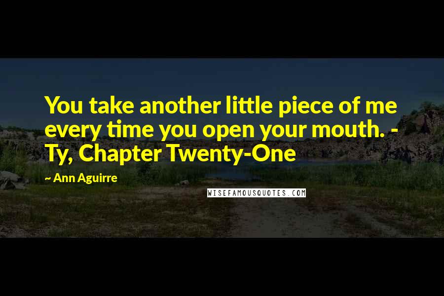 Ann Aguirre Quotes: You take another little piece of me every time you open your mouth. - Ty, Chapter Twenty-One