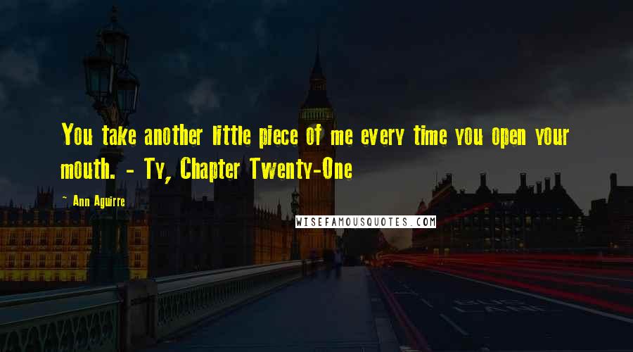 Ann Aguirre Quotes: You take another little piece of me every time you open your mouth. - Ty, Chapter Twenty-One