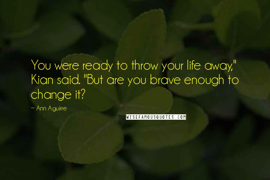 Ann Aguirre Quotes: You were ready to throw your life away," Kian said. "But are you brave enough to change it?