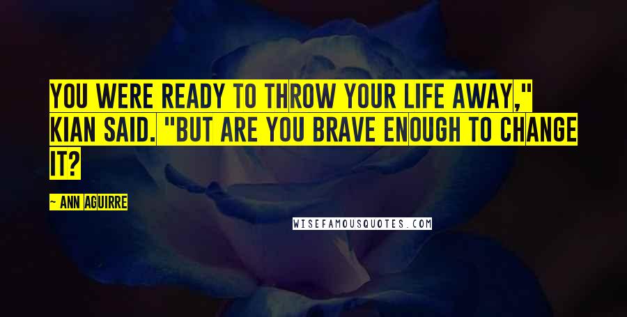 Ann Aguirre Quotes: You were ready to throw your life away," Kian said. "But are you brave enough to change it?