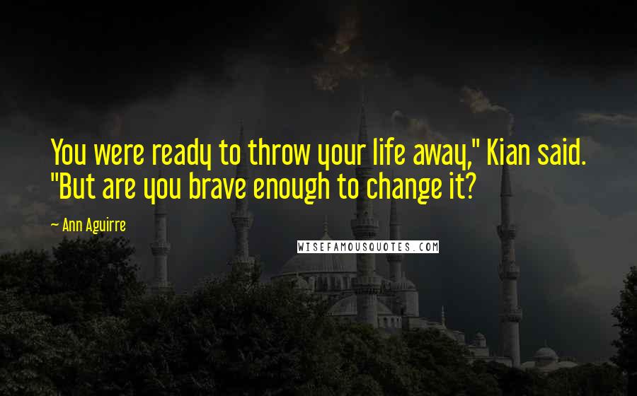 Ann Aguirre Quotes: You were ready to throw your life away," Kian said. "But are you brave enough to change it?