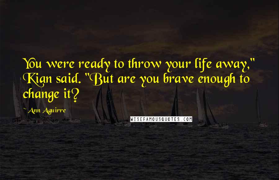 Ann Aguirre Quotes: You were ready to throw your life away," Kian said. "But are you brave enough to change it?