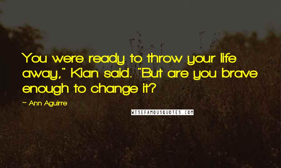 Ann Aguirre Quotes: You were ready to throw your life away," Kian said. "But are you brave enough to change it?