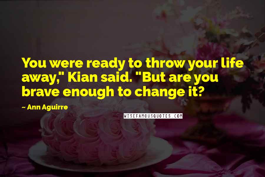 Ann Aguirre Quotes: You were ready to throw your life away," Kian said. "But are you brave enough to change it?
