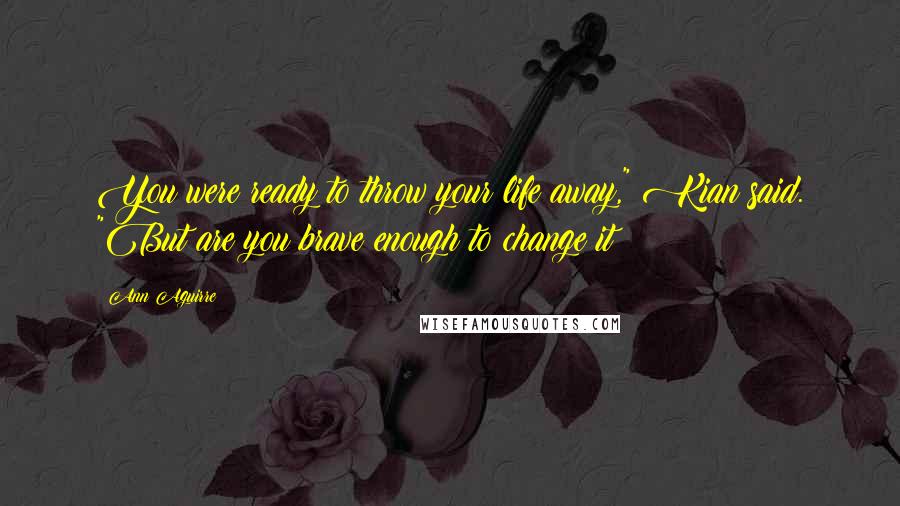 Ann Aguirre Quotes: You were ready to throw your life away," Kian said. "But are you brave enough to change it?