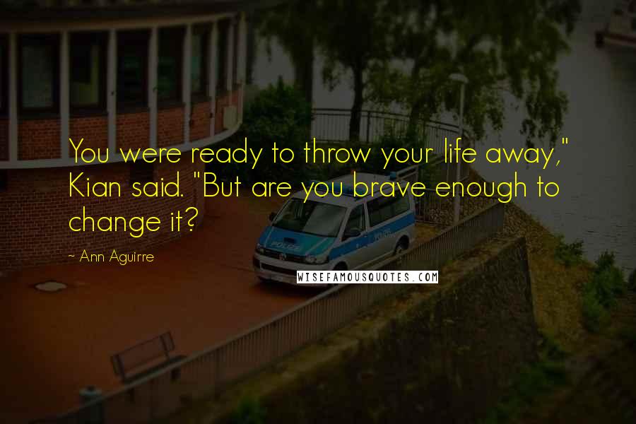 Ann Aguirre Quotes: You were ready to throw your life away," Kian said. "But are you brave enough to change it?