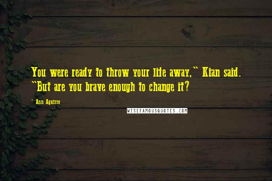 Ann Aguirre Quotes: You were ready to throw your life away," Kian said. "But are you brave enough to change it?