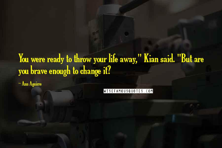 Ann Aguirre Quotes: You were ready to throw your life away," Kian said. "But are you brave enough to change it?