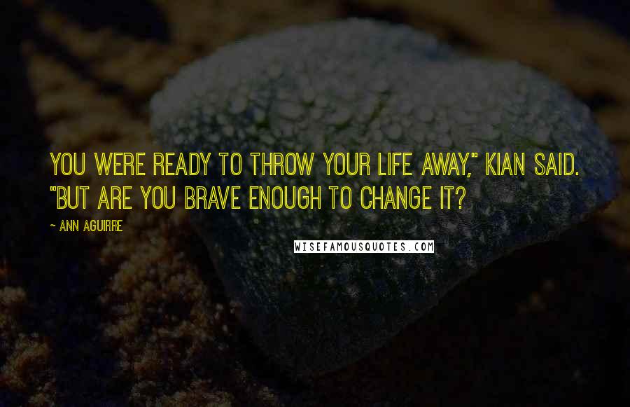 Ann Aguirre Quotes: You were ready to throw your life away," Kian said. "But are you brave enough to change it?