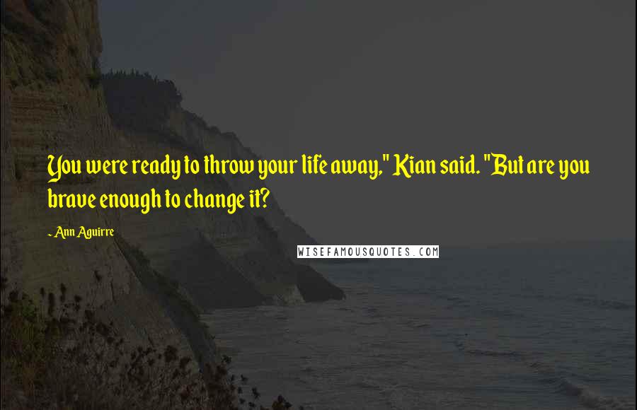 Ann Aguirre Quotes: You were ready to throw your life away," Kian said. "But are you brave enough to change it?