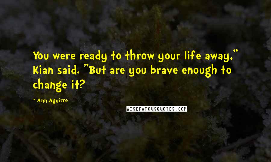 Ann Aguirre Quotes: You were ready to throw your life away," Kian said. "But are you brave enough to change it?