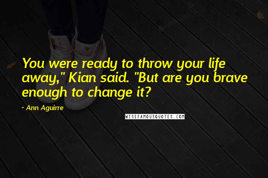 Ann Aguirre Quotes: You were ready to throw your life away," Kian said. "But are you brave enough to change it?