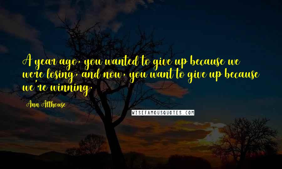 Ann Althouse Quotes: A year ago, you wanted to give up because we were losing, and now, you want to give up because we're winning.