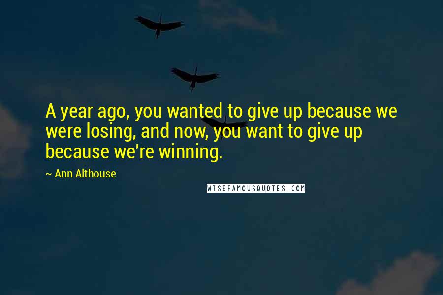 Ann Althouse Quotes: A year ago, you wanted to give up because we were losing, and now, you want to give up because we're winning.