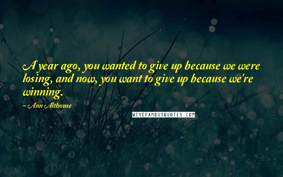Ann Althouse Quotes: A year ago, you wanted to give up because we were losing, and now, you want to give up because we're winning.