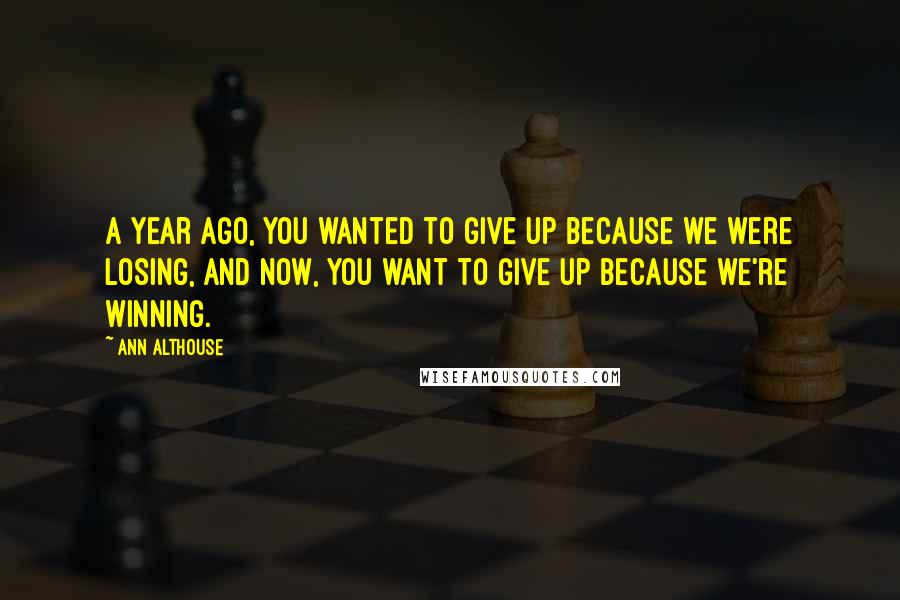 Ann Althouse Quotes: A year ago, you wanted to give up because we were losing, and now, you want to give up because we're winning.
