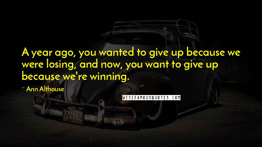 Ann Althouse Quotes: A year ago, you wanted to give up because we were losing, and now, you want to give up because we're winning.
