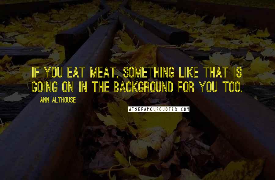 Ann Althouse Quotes: If you eat meat, something like that is going on in the background for you too.