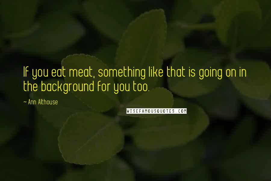 Ann Althouse Quotes: If you eat meat, something like that is going on in the background for you too.