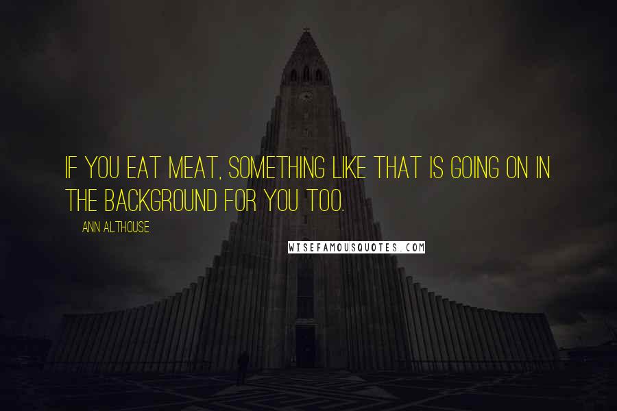 Ann Althouse Quotes: If you eat meat, something like that is going on in the background for you too.