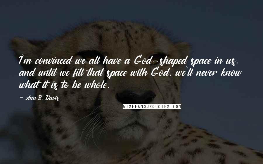 Ann B. Davis Quotes: I'm convinced we all have a God-shaped space in us, and until we fill that space with God, we'll never know what it is to be whole.