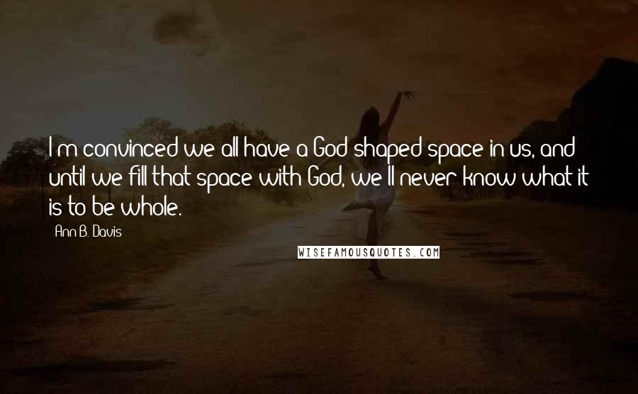 Ann B. Davis Quotes: I'm convinced we all have a God-shaped space in us, and until we fill that space with God, we'll never know what it is to be whole.