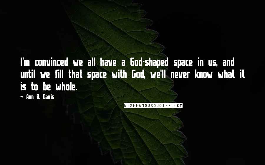 Ann B. Davis Quotes: I'm convinced we all have a God-shaped space in us, and until we fill that space with God, we'll never know what it is to be whole.