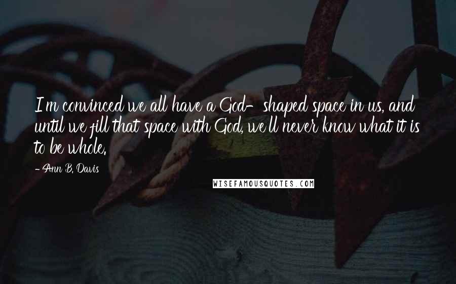 Ann B. Davis Quotes: I'm convinced we all have a God-shaped space in us, and until we fill that space with God, we'll never know what it is to be whole.