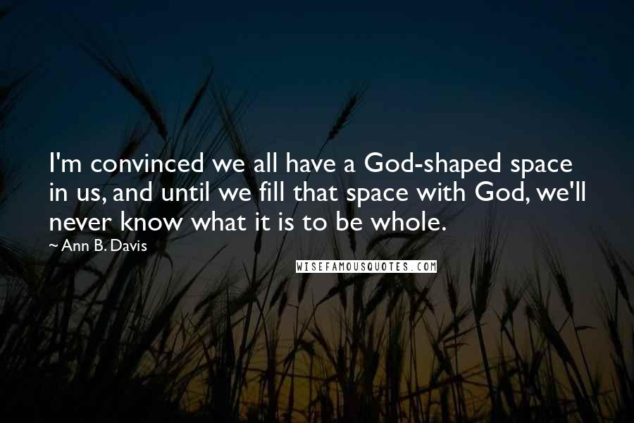 Ann B. Davis Quotes: I'm convinced we all have a God-shaped space in us, and until we fill that space with God, we'll never know what it is to be whole.