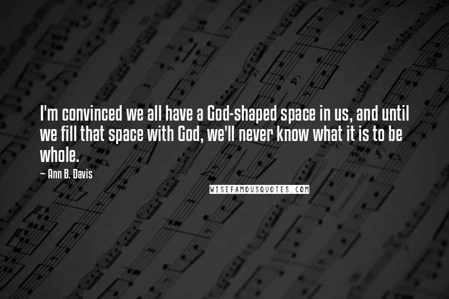 Ann B. Davis Quotes: I'm convinced we all have a God-shaped space in us, and until we fill that space with God, we'll never know what it is to be whole.