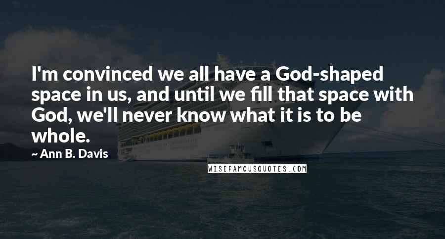 Ann B. Davis Quotes: I'm convinced we all have a God-shaped space in us, and until we fill that space with God, we'll never know what it is to be whole.