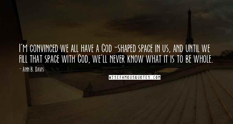 Ann B. Davis Quotes: I'm convinced we all have a God-shaped space in us, and until we fill that space with God, we'll never know what it is to be whole.