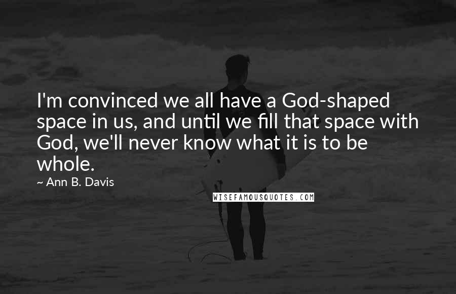 Ann B. Davis Quotes: I'm convinced we all have a God-shaped space in us, and until we fill that space with God, we'll never know what it is to be whole.