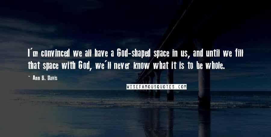 Ann B. Davis Quotes: I'm convinced we all have a God-shaped space in us, and until we fill that space with God, we'll never know what it is to be whole.