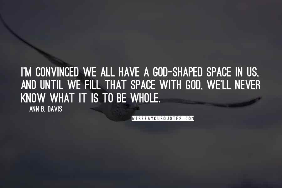 Ann B. Davis Quotes: I'm convinced we all have a God-shaped space in us, and until we fill that space with God, we'll never know what it is to be whole.