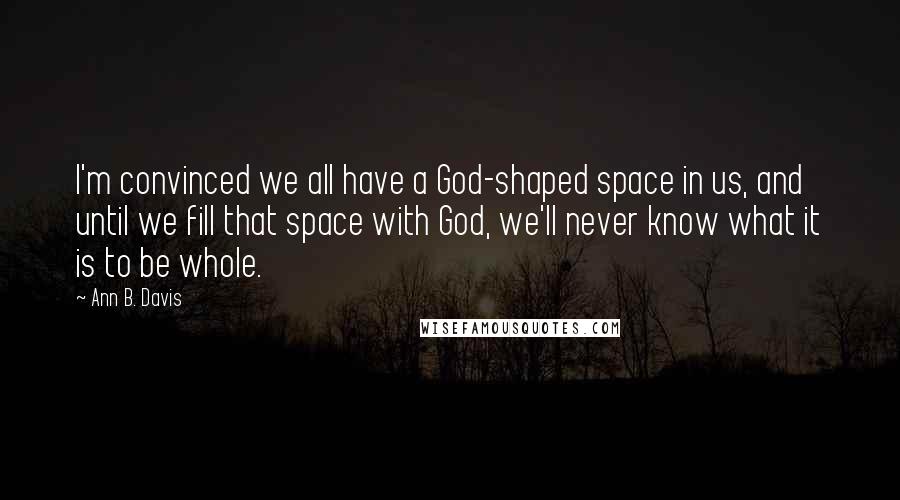 Ann B. Davis Quotes: I'm convinced we all have a God-shaped space in us, and until we fill that space with God, we'll never know what it is to be whole.