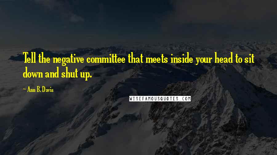 Ann B. Davis Quotes: Tell the negative committee that meets inside your head to sit down and shut up.