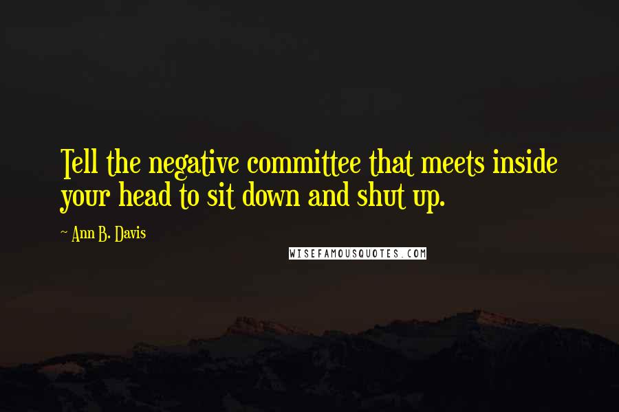 Ann B. Davis Quotes: Tell the negative committee that meets inside your head to sit down and shut up.