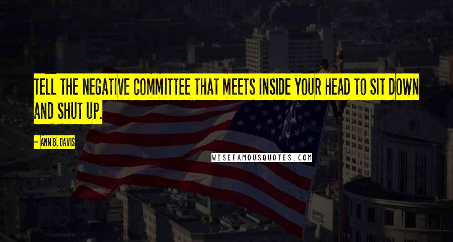 Ann B. Davis Quotes: Tell the negative committee that meets inside your head to sit down and shut up.